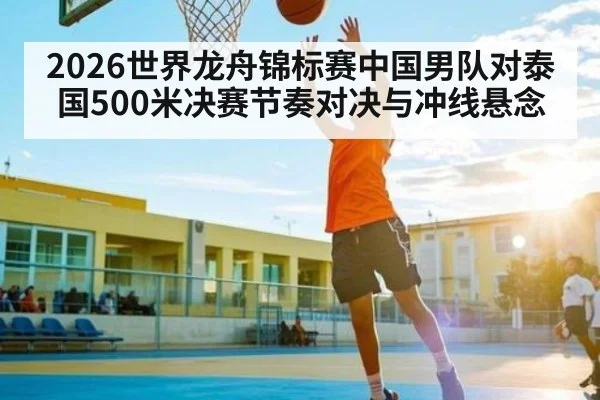 2026世界龙舟锦标赛中国男队对泰国500米决赛节奏对决与冲线悬念